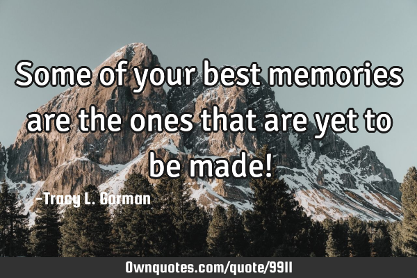 Some of your best memories are the ones that are yet to be made!