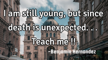 I am still young, but since death is unexpected...teach me !!