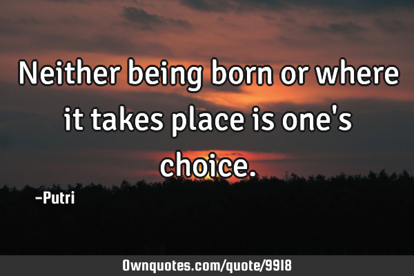 Neither being born or where it takes place is one