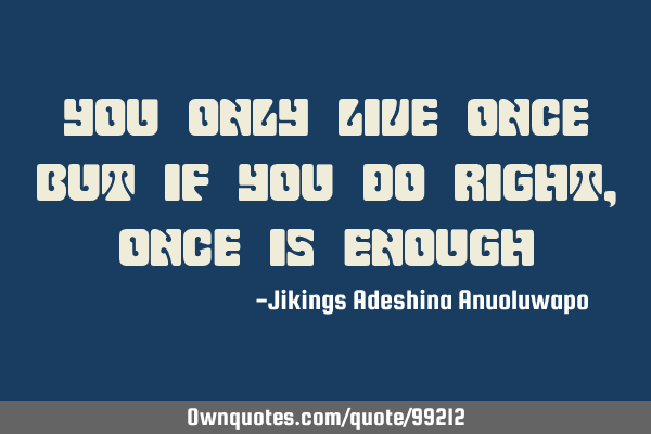 You only live once but if you do right,once is