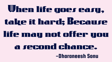 When life goes easy, take it hard; Because life may not offer you a second