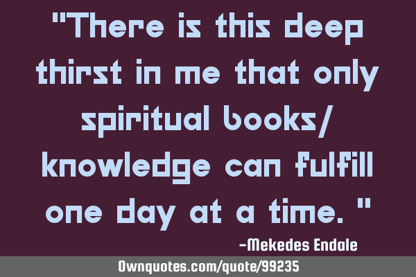 There is this deep thirst in me that only spiritual books/ knowledge can fulfill one day at a
