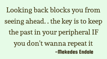 Looking back blocks you from seeing ahead.. the key is to keep the past in your peripheral IF you