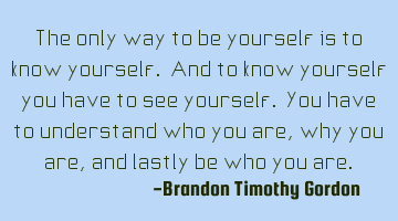 The only way to be yourself is to know yourself. And to know yourself you have to see yourself. You