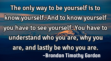 The only way to be yourself is to know yourself. And to know yourself you have to see yourself. You