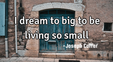 I dream to big to be living so small