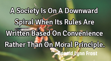 A Society Is On A Downward Spiral When Its Rules Are Written Based On Convenience Rather Than On M