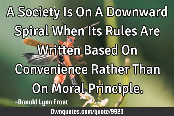 A Society Is On A Downward Spiral When Its Rules Are Written Based On Convenience Rather Than On M