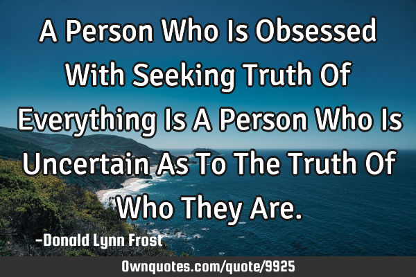 A Person Who Is Obsessed With Seeking Truth Of Everything Is A Person Who Is Uncertain As To The T