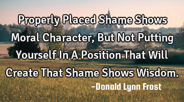 Properly Placed Shame Shows Moral Character, But Not Putting Yourself In A Position That Will C