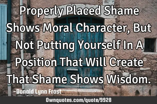 Properly Placed Shame Shows Moral Character, But Not Putting Yourself In A Position That Will C