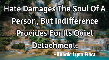 Hate Damages The Soul Of A Person, But Indifference Provides For Its Quiet Detachment.