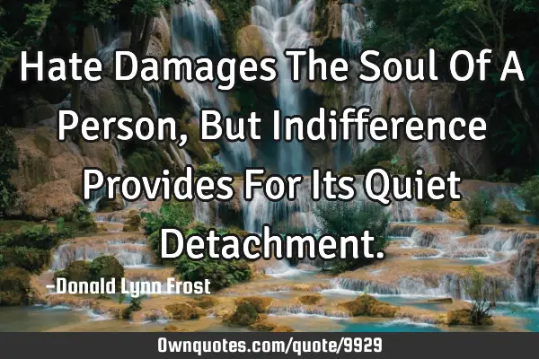 Hate Damages The Soul Of A Person, But Indifference Provides For Its Quiet D