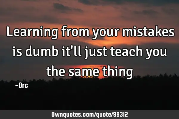 Learning from your mistakes is dumb it'll just teach you