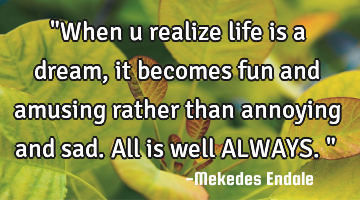 "When u realize life is a dream, it becomes fun and amusing rather than annoying and sad. All is