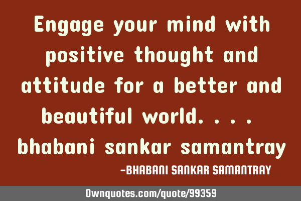 Engage your mind with positive thought and attitude for a better and beautiful world.... bhabani