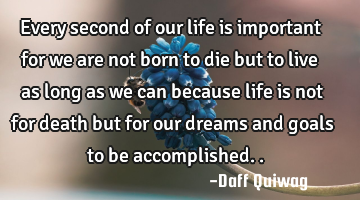 Every second of our life is important for we are not born to die but to live as long as we can