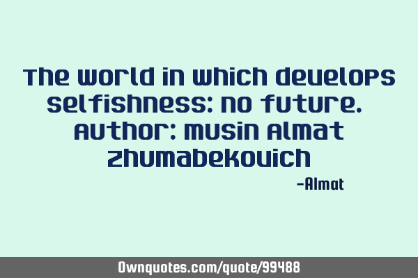 The world in which develops selfishness: no future. Author: Musin Almat Z