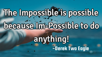 The Impossible is possible because Im-Possible to do anything!