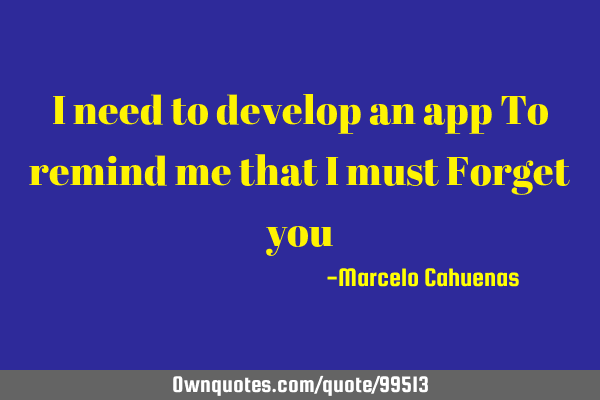 I Need To Develop An App To Remind Me That I Must Forget You Ownquotes Com