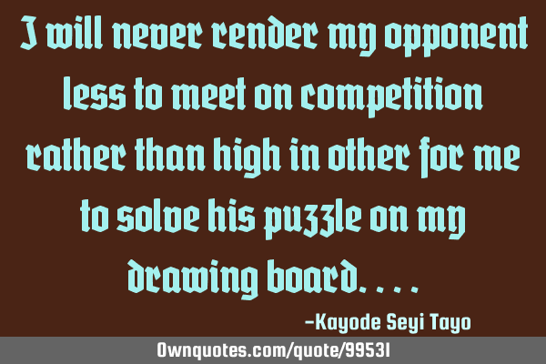 I will never render my opponent less to meet on competition rather than high in other for me to