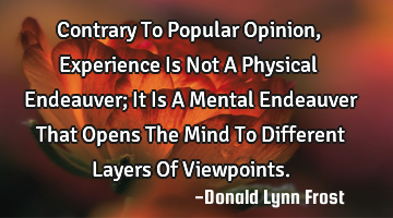 Contrary To Popular Opinion, Experience Is Not A Physical Endeauver; It Is A Mental Endeauver That O