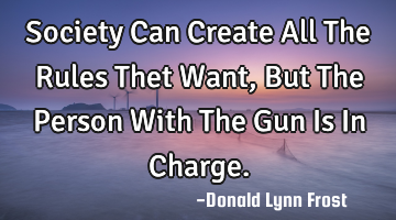 Society Can Create All The Rules Thet Want, But The Person With The Gun Is In Charge.