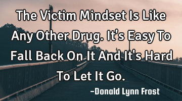 The Victim Mindset Is Like Any Other Drug. It