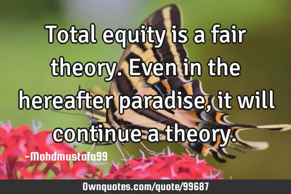 • Total equity is a fair theory. Even in the hereafter paradise, it will ‎continue a theory.‎