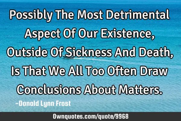 Possibly The Most Detrimental Aspect Of Our Existence, Outside Of Sickness And Death, Is That We A