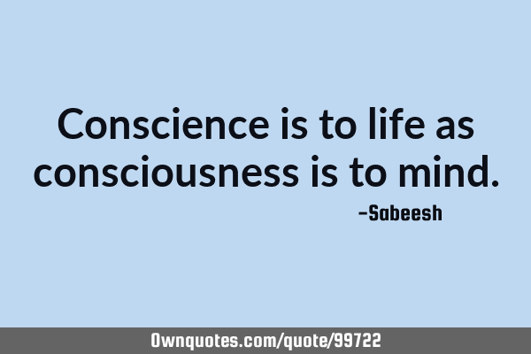 Conscience is to life as consciousness is to