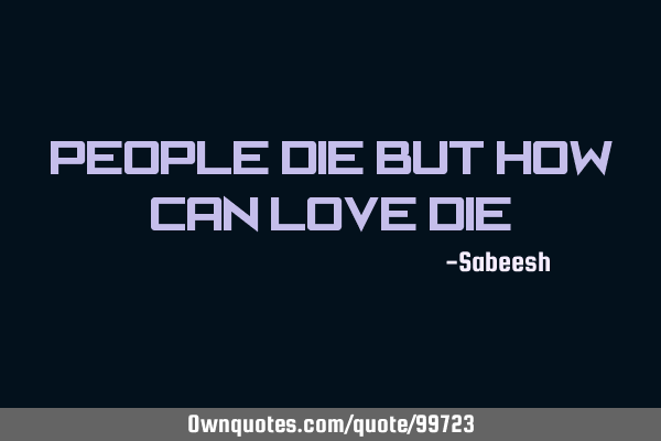 People die but how can love