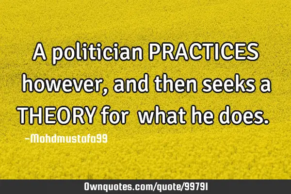 • A politician PRACTICES however , and then seeks a THEORY for ‎what he does.‎