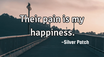 Their pain is my happiness.