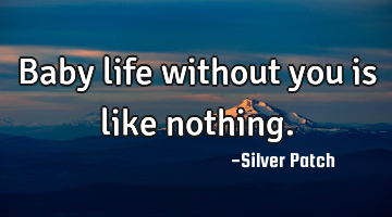 Baby life without you is like nothing.