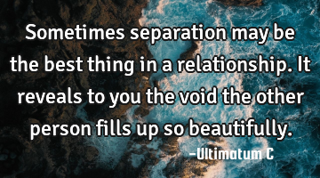 Sometimes separation may be the best thing in a relationship. It reveals to you the void the other