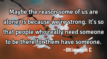 Maybe the reason some of us are alone, is because we