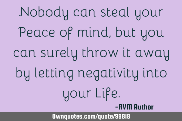 Nobody can steal your Peace of mind, but you can surely throw it away by letting negativity into