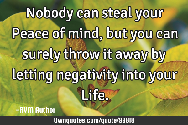 Nobody can steal your Peace of mind, but you can surely throw it away by letting negativity into