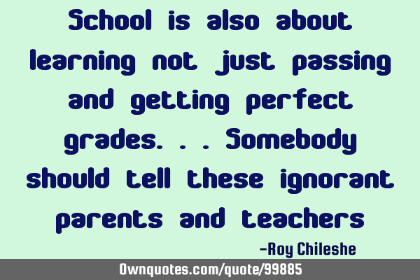 School is also about learning not just passing and getting perfect grades...somebody should tell