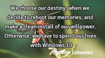We choose our destiny, when we decide to reboot our memories; and make a clean install of our