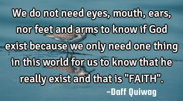 We do not need eyes, mouth, ears, nor feet and arms to know if God exist because we only need one