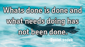 Whats done is done and what needs doing has not been done.