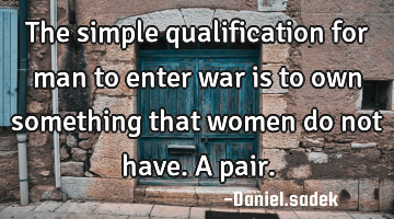 The simple qualification for man to enter war is to own something that women do not have.A pair.