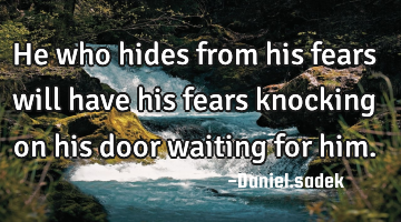 He who hides from his fears will have his fears knocking on his door waiting for him.