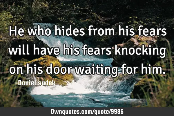 He who hides from his fears will have his fears knocking on his door waiting for
