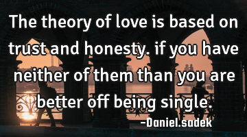 The theory of love is based on trust and honesty. if you have neither of them than you are better