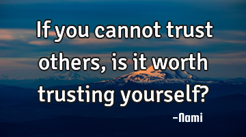 If you cannot trust others,is it worth trusting yourself?