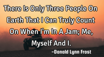 There Is Only Three People On Earth That I Can Truly Count On When I