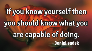 If you know yourself then you should know what you are capable of doing.